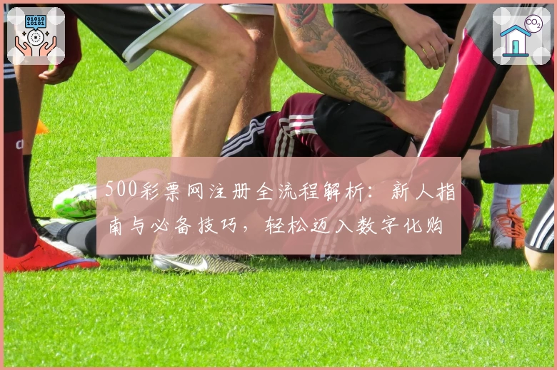500彩票网注册全流程解析：新人指南与必备技巧，轻松迈入数字化购彩体验