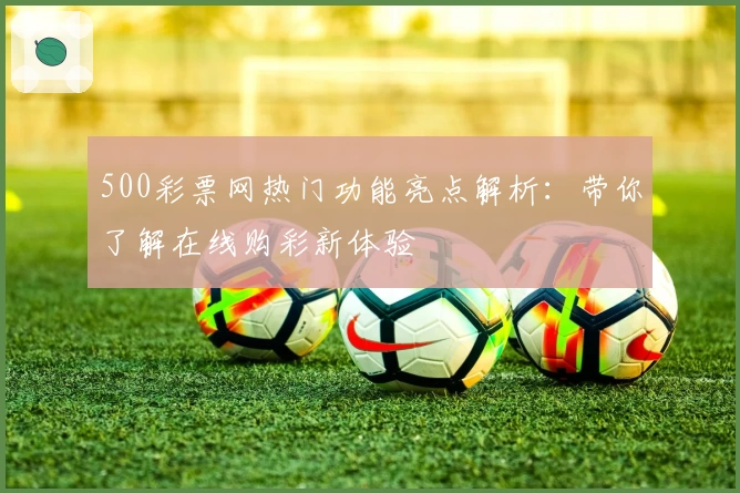 500彩票网热门功能亮点解析：带你了解在线购彩新体验