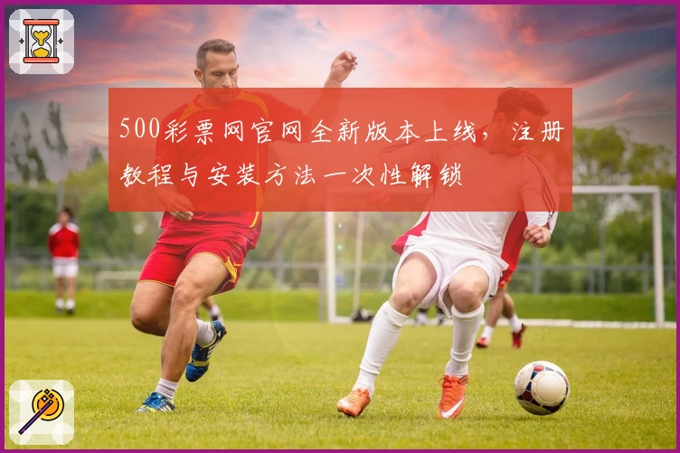 500彩票网官网全新版本上线，注册教程与安装方法一次性解锁