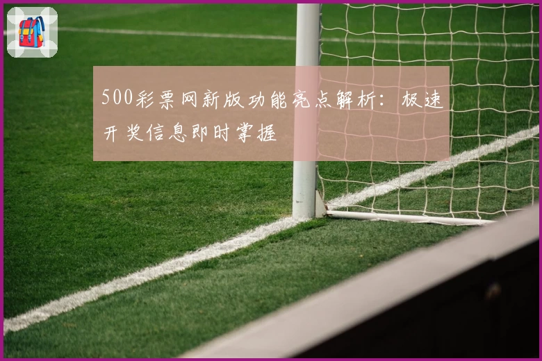 500彩票网新版功能亮点解析：极速开奖信息即时掌握
