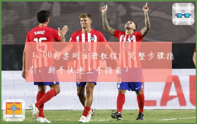 「500彩票网注册教程：完整步骤指引，新手快速上手指南」