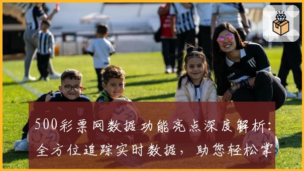 500彩票网数据功能亮点深度解析：全方位追踪实时数据，助您轻松掌握动态