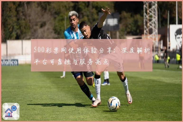 500彩票网使用体验分享：深度解析平台可靠性与服务亮点