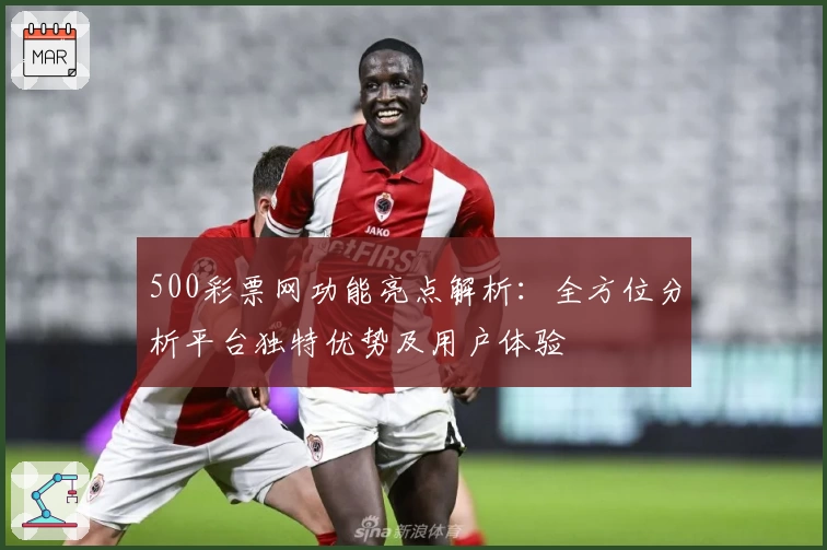 500彩票网功能亮点解析：全方位分析平台独特优势及用户体验