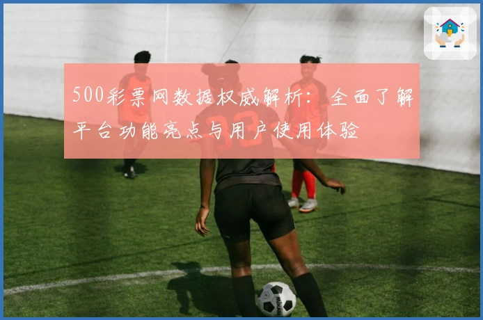 500彩票网数据权威解析：全面了解平台功能亮点与用户使用体验