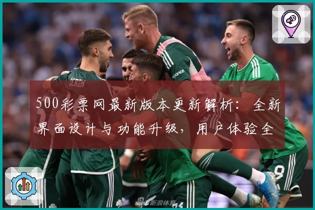 500彩票网最新版本更新解析：全新界面设计与功能升级，用户体验全面提升