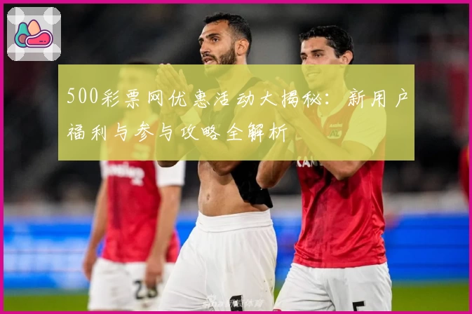 500彩票网优惠活动大揭秘：新用户福利与参与攻略全解析