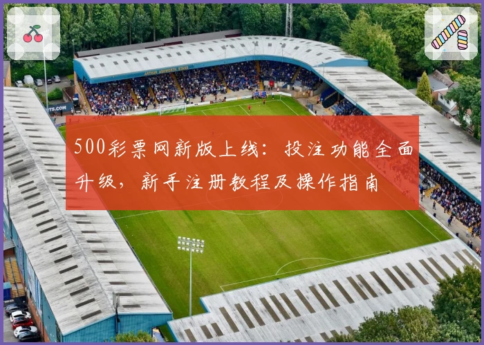 500彩票网新版上线：投注功能全面升级，新手注册教程及操作指南