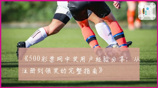《500彩票网中奖用户经验分享：从注册到领奖的完整指南》