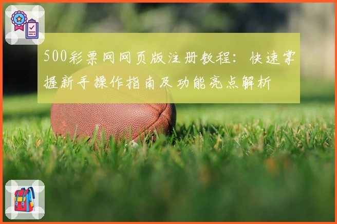 500彩票网网页版注册教程：快速掌握新手操作指南及功能亮点解析