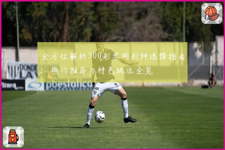 全方位解析500彩票网彩种选择指南：热门推荐与特色玩法全览