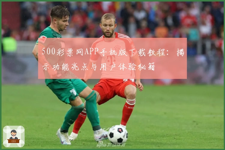 500彩票网APP手机版下载教程：揭示功能亮点与用户体验秘籍