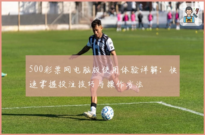 500彩票网电脑版使用体验详解：快速掌握投注技巧与操作方法