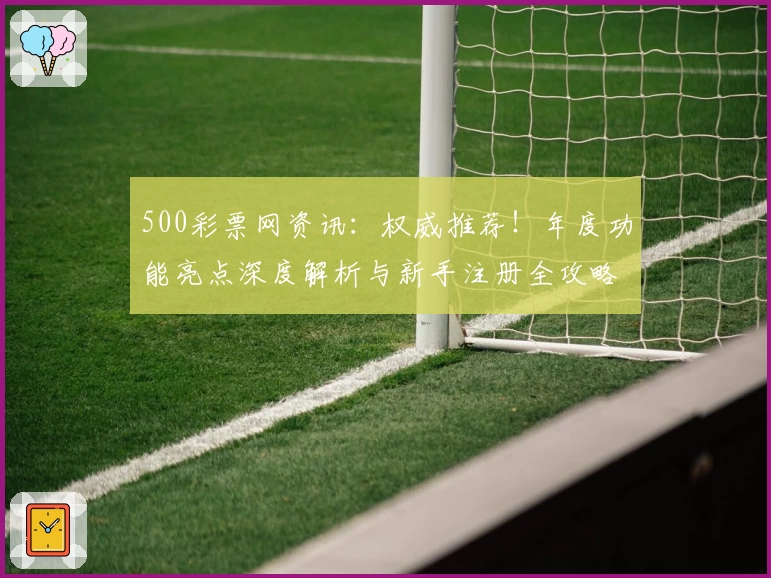 500彩票网资讯：权威推荐！年度功能亮点深度解析与新手注册全攻略
