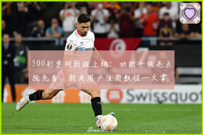 500彩票网新版上线：功能升级亮点抢先看，新老用户注册教程一文掌握
