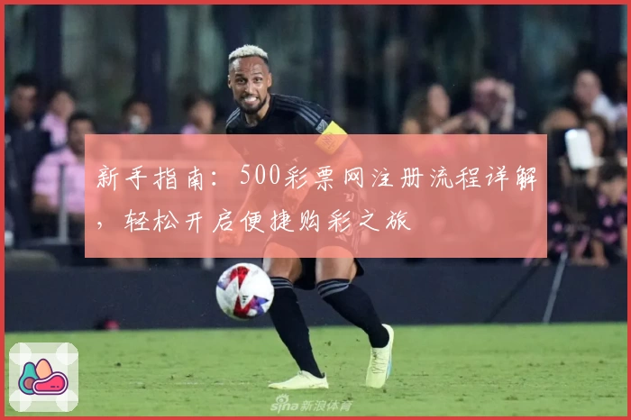 新手指南：500彩票网注册流程详解，轻松开启便捷购彩之旅