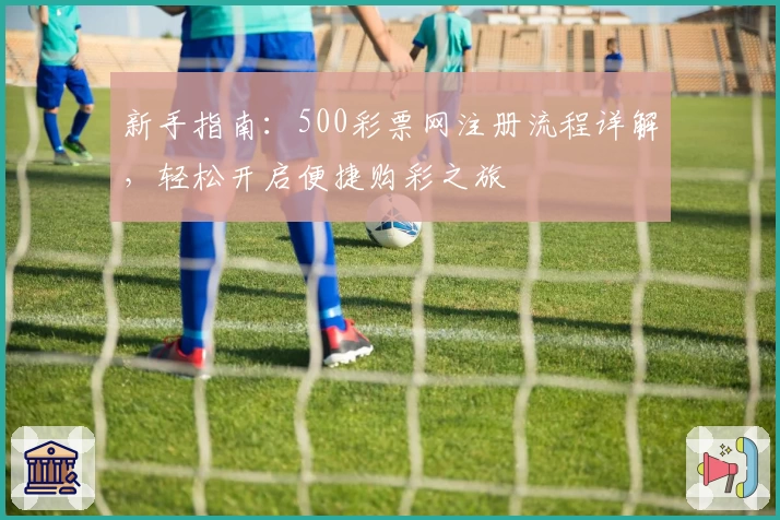 新手指南：500彩票网注册流程详解，轻松开启便捷购彩之旅