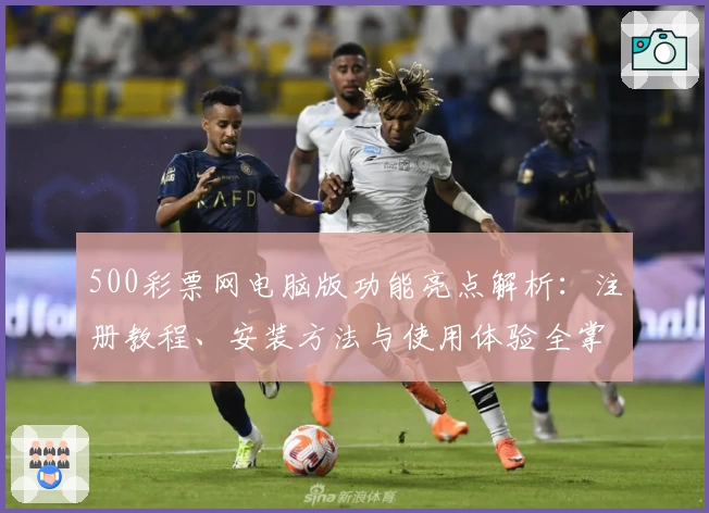 500彩票网电脑版功能亮点解析：注册教程、安装方法与使用体验全掌握