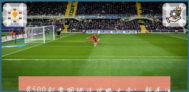 《500彩票网玩法攻略大全：新手注册教程与热门功能亮点详解》