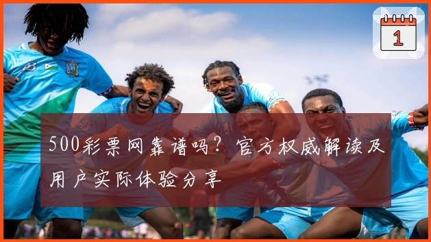 500彩票网靠谱吗？官方权威解读及用户实际体验分享