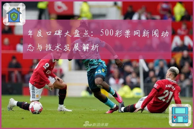 年度口碑大盘点：500彩票网新闻动态与技术发展解析