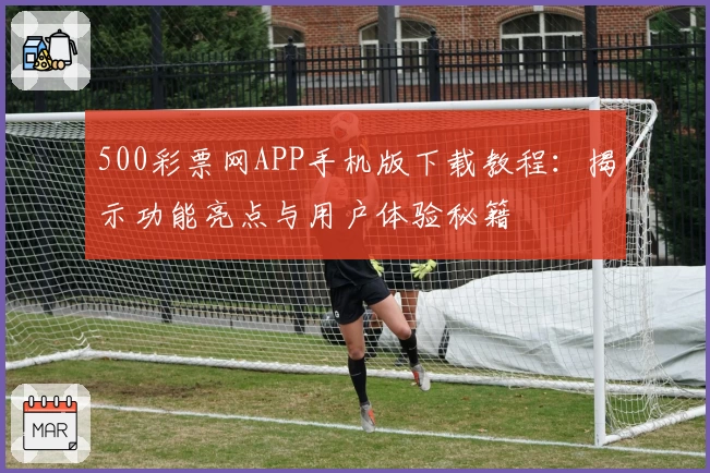 500彩票网APP手机版下载教程：揭示功能亮点与用户体验秘籍