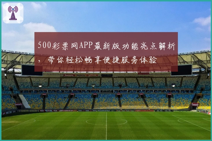 500彩票网APP最新版功能亮点解析，带你轻松畅享便捷服务体验