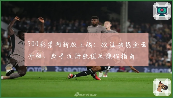 500彩票网新版上线：投注功能全面升级，新手注册教程及操作指南