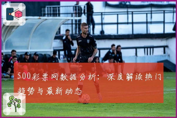 500彩票网数据分析：深度解读热门趋势与最新动态
