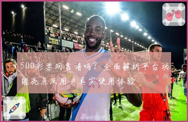 500彩票网靠谱吗？全面解析平台功能亮点及用户真实使用体验