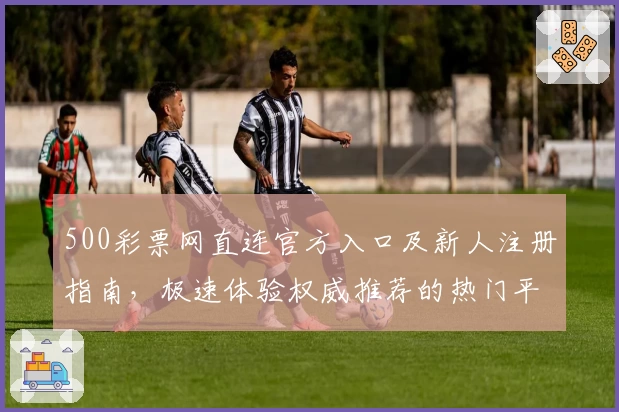 500彩票网直连官方入口及新人注册指南，极速体验权威推荐的热门平台