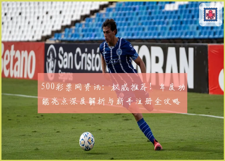 500彩票网资讯:权威推荐!年度功能亮点深度解析与新手注册全攻略