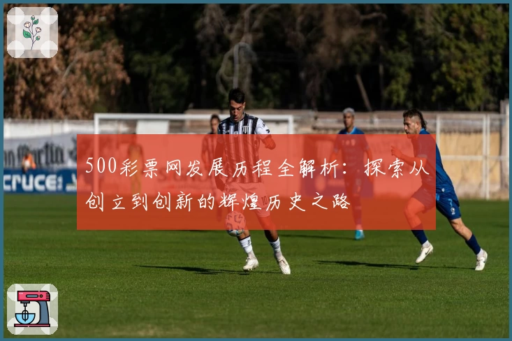 500彩票网发展历程全解析：探索从创立到创新的辉煌历史之路