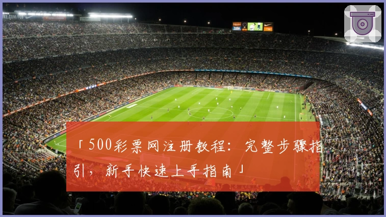 「500彩票网注册教程：完整步骤指引，新手快速上手指南」