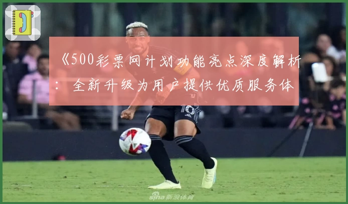 《500彩票网计划功能亮点深度解析：全新升级为用户提供优质服务体验》