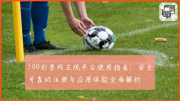 500彩票网正规平台使用指南：安全可靠的注册与应用体验全面解析