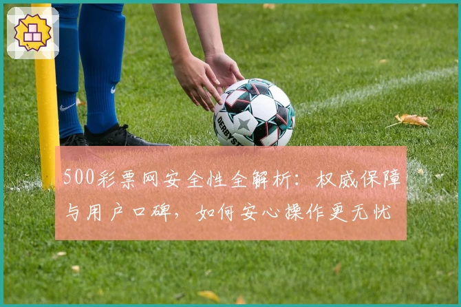 500彩票网安全性全解析：权威保障与用户口碑，如何安心操作更无忧