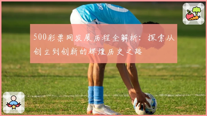 500彩票网发展历程全解析：探索从创立到创新的辉煌历史之路