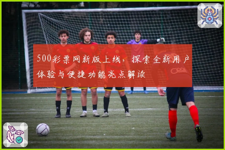 500彩票网新版上线，探索全新用户体验与便捷功能亮点解读