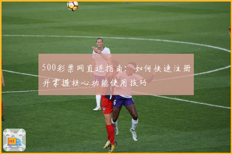 500彩票网直连指南：如何快速注册并掌握核心功能使用技巧