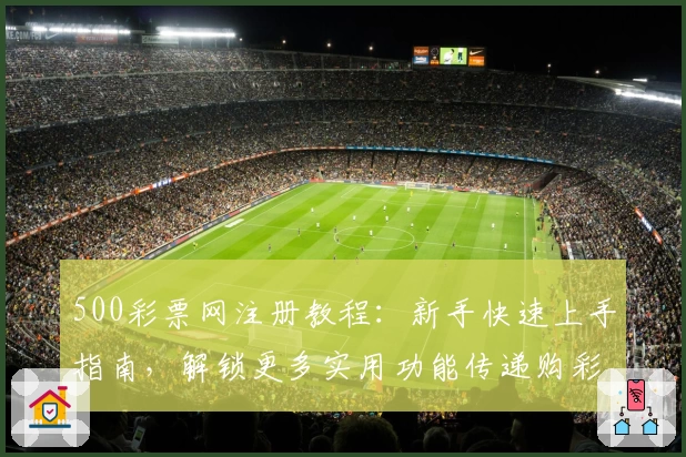 500彩票网注册教程：新手快速上手指南，解锁更多实用功能传递购彩新体验