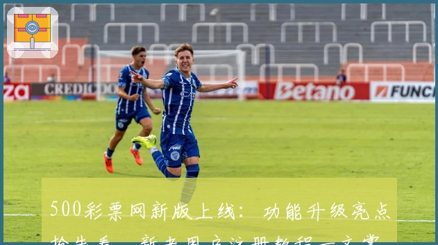 500彩票网新版上线：功能升级亮点抢先看，新老用户注册教程一文掌握