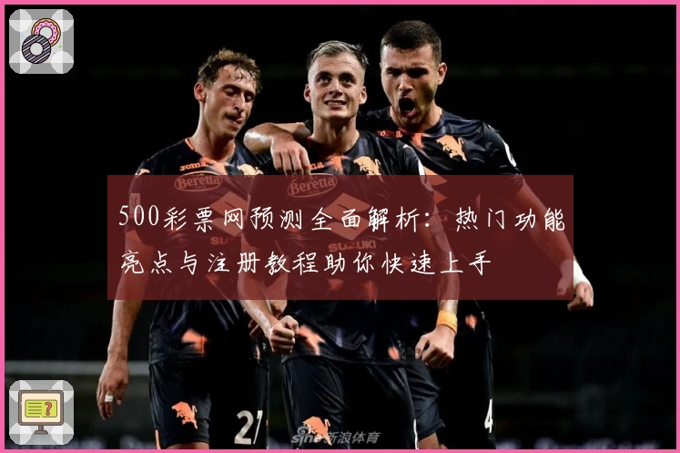500彩票网预测全面解析：热门功能亮点与注册教程助你快速上手