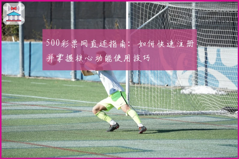 500彩票网直连指南：如何快速注册并掌握核心功能使用技巧