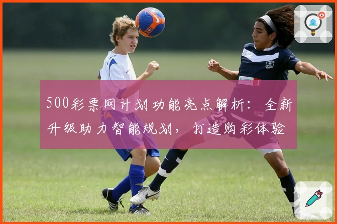 500彩票网计划功能亮点解析：全新升级助力智能规划，打造购彩体验新高度