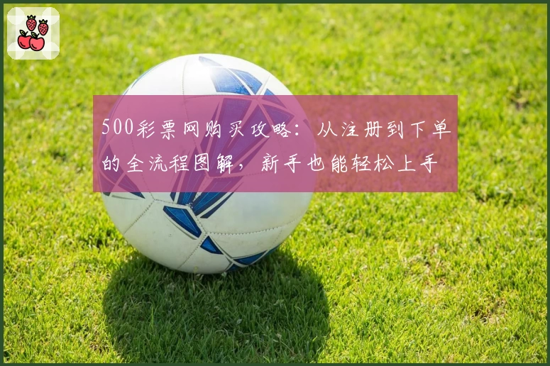 500彩票网购买攻略：从注册到下单的全流程图解，新手也能轻松上手