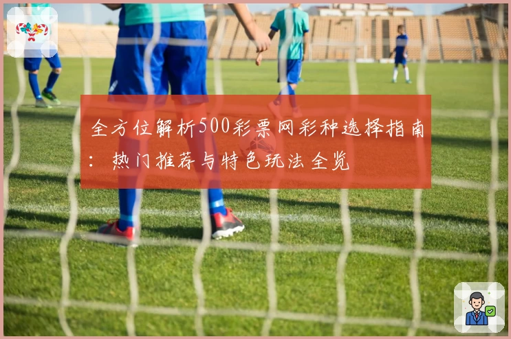 全方位解析500彩票网彩种选择指南：热门推荐与特色玩法全览