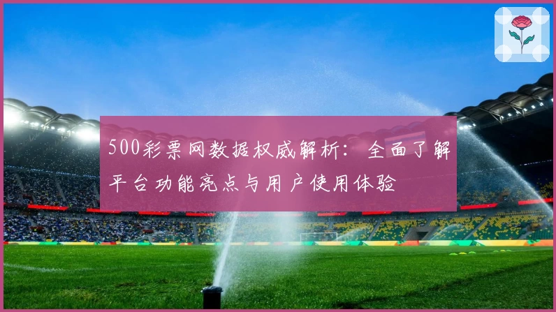 500彩票网数据权威解析：全面了解平台功能亮点与用户使用体验