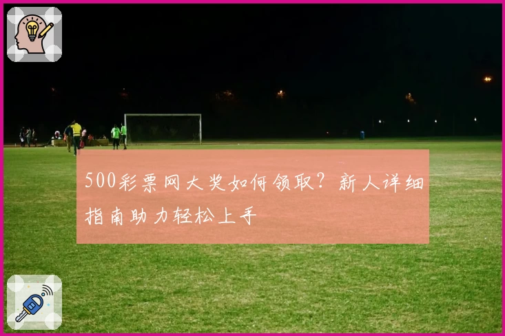 500彩票网大奖如何领取？新人详细指南助力轻松上手