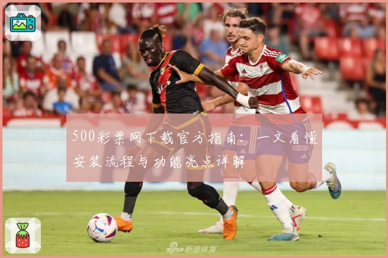 500彩票网下载官方指南：一文看懂安装流程与功能亮点详解
